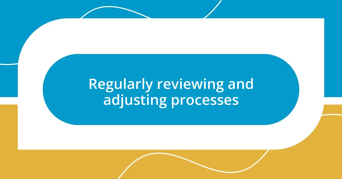 Regularly reviewing and adjusting processes